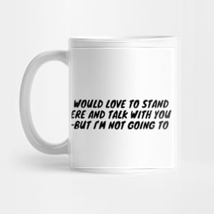 I would love to stand here and talk with you—but I’m not going to Mug